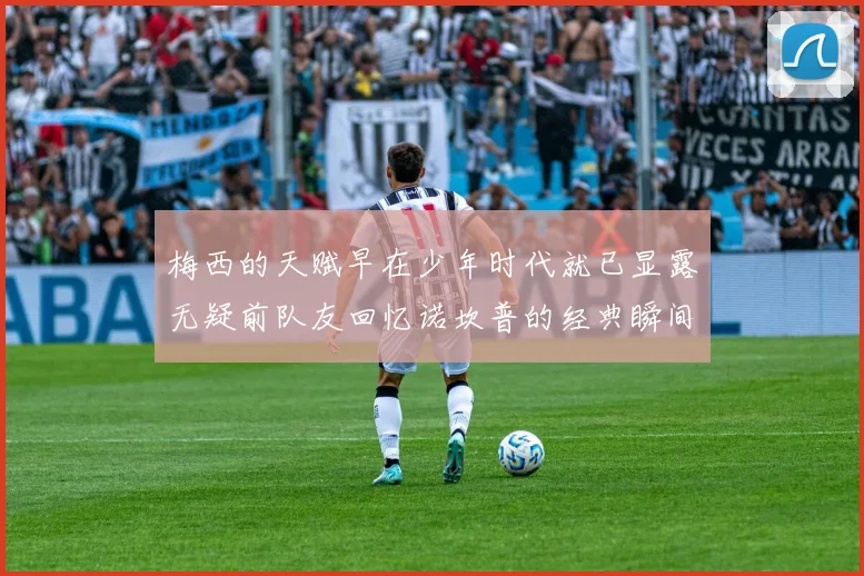 梅西的天赋早在少年时代就已显露无疑前队友回忆诺坎普的经典瞬间