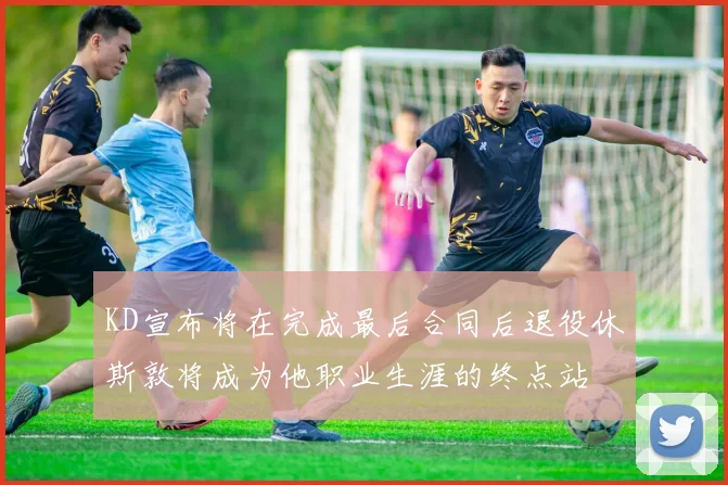 KD宣布将在完成最后合同后退役休斯敦将成为他职业生涯的终点站
