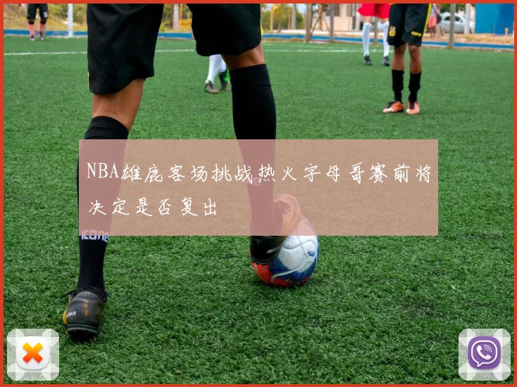 NBA雄鹿客场挑战热火字母哥赛前将决定是否复出