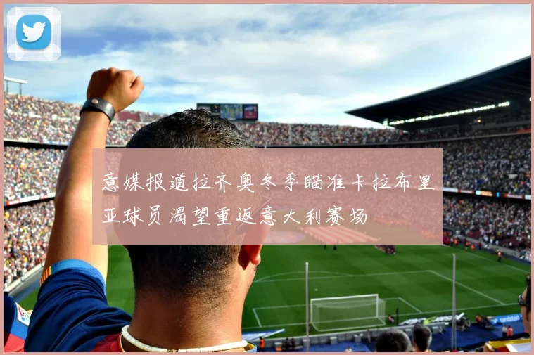 意媒报道拉齐奥冬季瞄准卡拉布里亚球员渴望重返意大利赛场