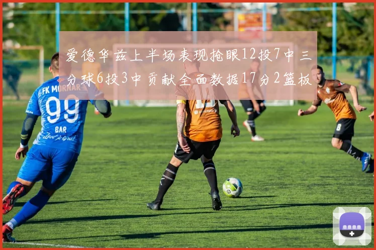 爱德华兹上半场表现抢眼12投7中三分球6投3中贡献全面数据17分2篮板3助攻2抢断1盖帽