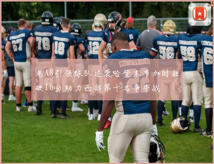 老A8引领球队逆袭哈登末节加时狂砍16分助力西部第十名争夺战