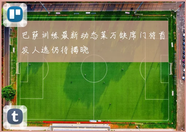 巴萨训练最新动态莱万缺席门将首发人选仍待揭晓
