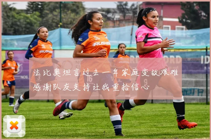 法比奥坦言过去一年家庭变故艰难感谢队友支持让我重拾信心