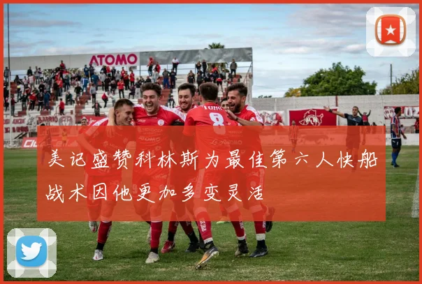 美记盛赞科林斯为最佳第六人快船战术因他更加多变灵活