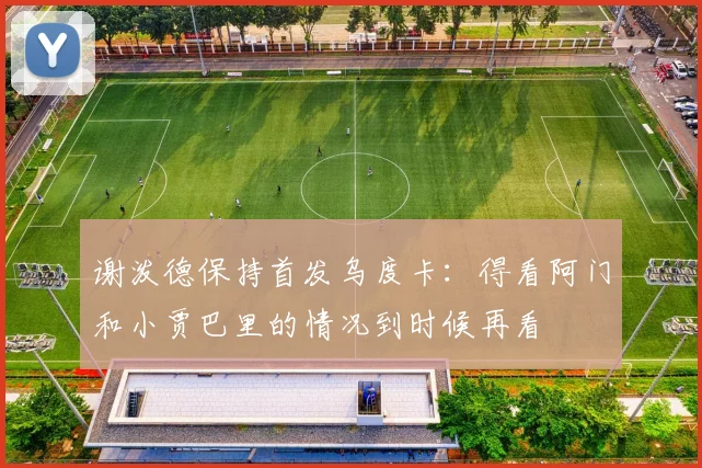 谢泼德保持首发乌度卡：得看阿门和小贾巴里的情况到时候再看