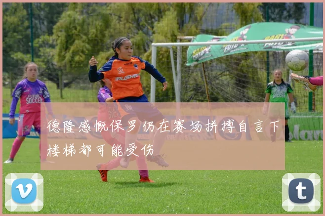德隆感慨保罗仍在赛场拼搏自言下楼梯都可能受伤