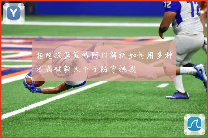拒绝投篮策略阿门解析如何用多种方式破解大个子防守挑战