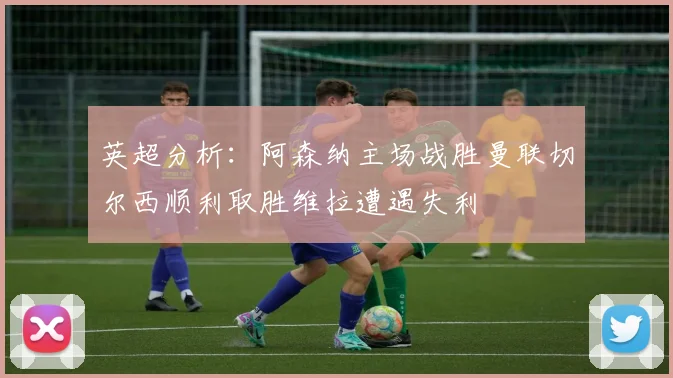英超分析：阿森纳主场战胜曼联切尔西顺利取胜维拉遭遇失利
