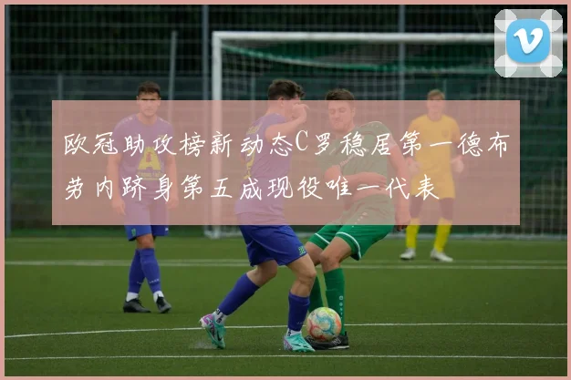欧冠助攻榜新动态C罗稳居第一德布劳内跻身第五成现役唯一代表