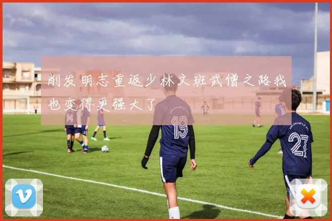 削发明志重返少林文班武僧之路我也变得更强大了