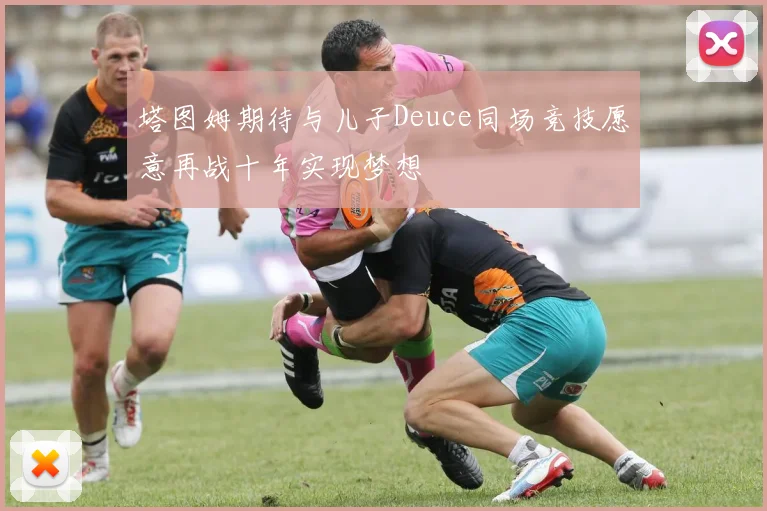 塔图姆期待与儿子Deuce同场竞技愿意再战十年实现梦想