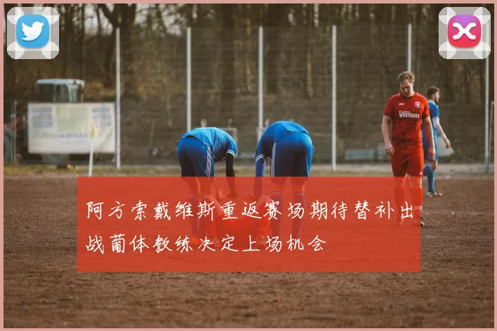 阿方索戴维斯重返赛场期待替补出战葡体教练决定上场机会