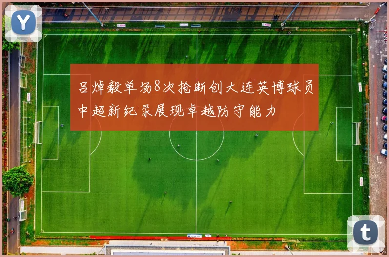 吕焯毅单场8次抢断创大连英博球员中超新纪录展现卓越防守能力