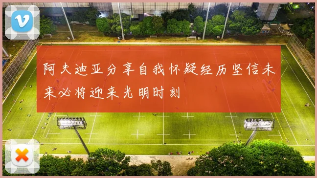 阿夫迪亚分享自我怀疑经历坚信未来必将迎来光明时刻