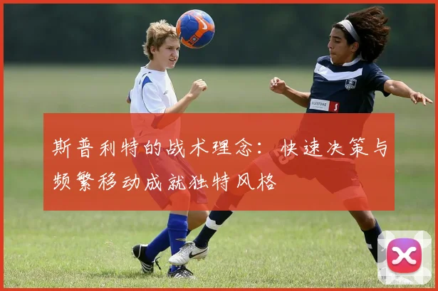 斯普利特的战术理念：快速决策与频繁移动成就独特风格