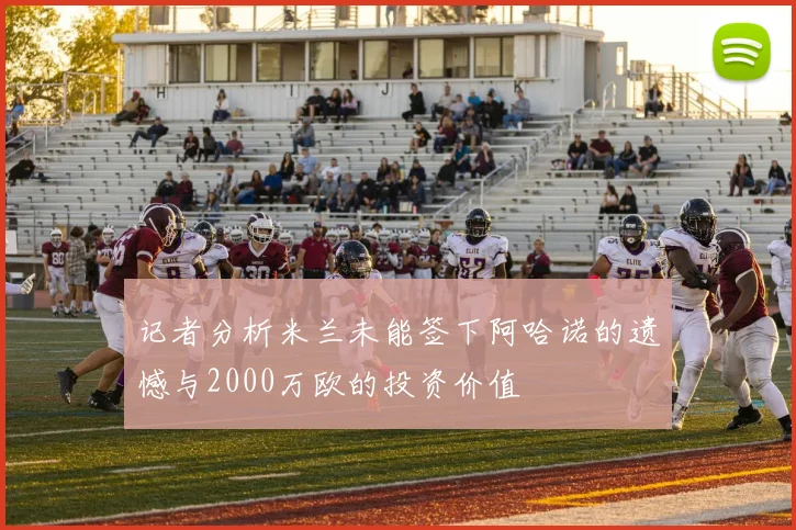 记者分析米兰未能签下阿哈诺的遗憾与2000万欧的投资价值