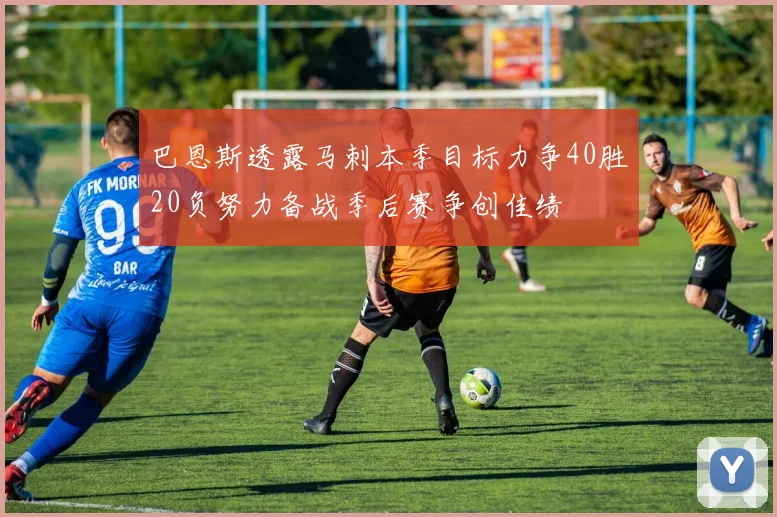 巴恩斯透露马刺本季目标力争40胜20负努力备战季后赛争创佳绩