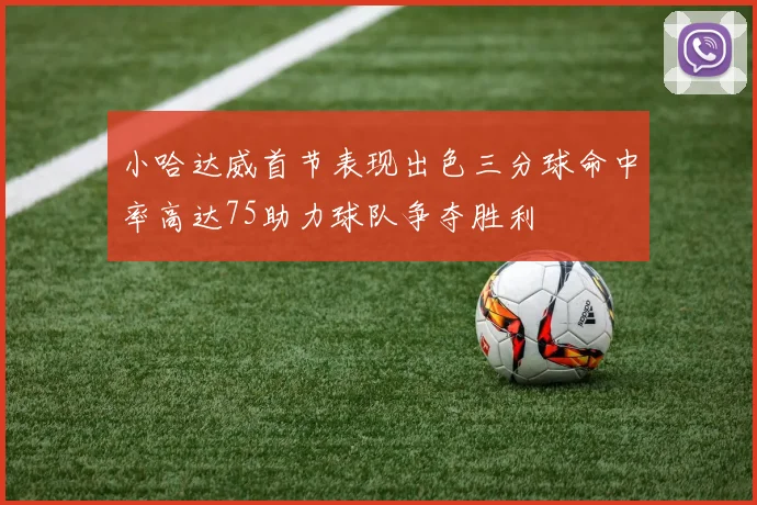 小哈达威首节表现出色三分球命中率高达75助力球队争夺胜利