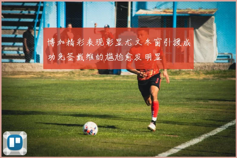 博加精彩表现彰显尤文冬窗引援成功免签戴维的尴尬愈发明显