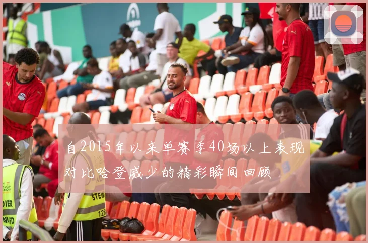 自2015年以来单赛季40场以上表现对比哈登威少的精彩瞬间回顾