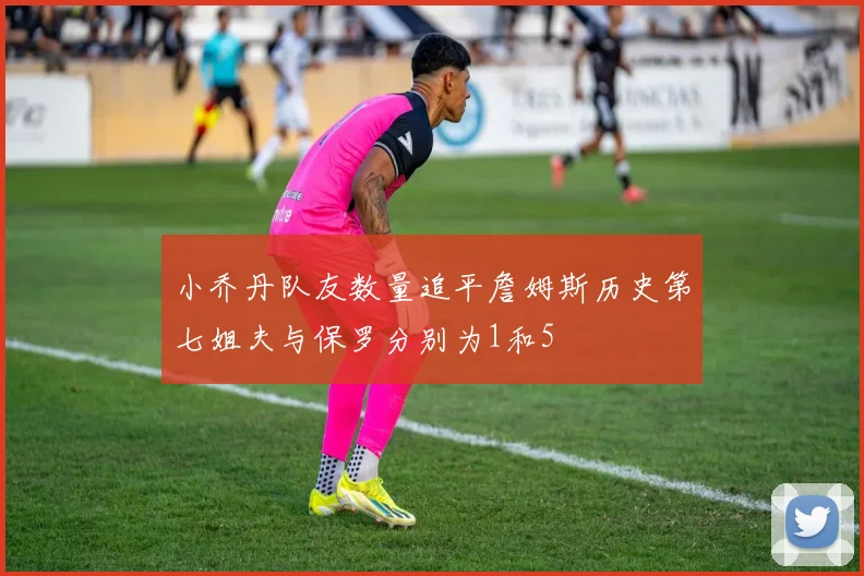 小乔丹队友数量追平詹姆斯历史第七姐夫与保罗分别为1和5