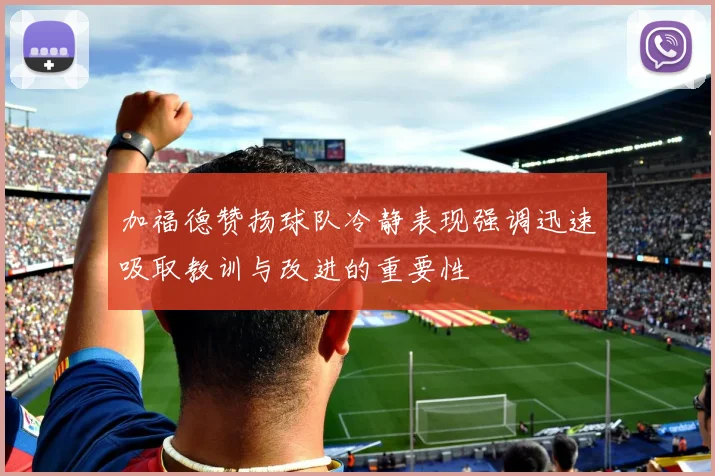 加福德赞扬球队冷静表现强调迅速吸取教训与改进的重要性
