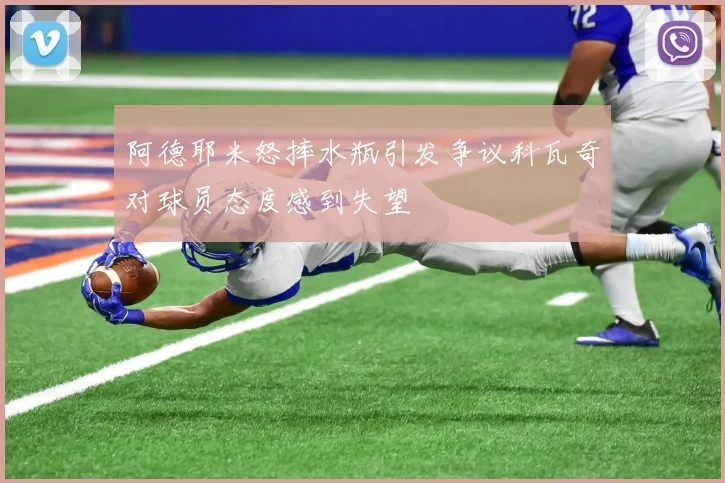 阿德耶米怒摔水瓶引发争议科瓦奇对球员态度感到失望