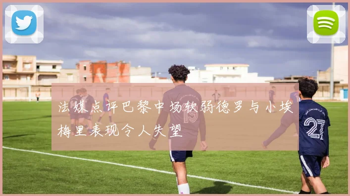 法媒点评巴黎中场软弱德罗与小埃梅里表现令人失望