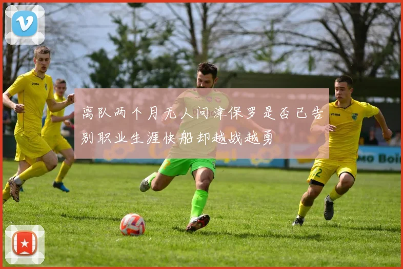 离队两个月无人问津保罗是否已告别职业生涯快船却越战越勇