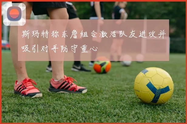 斯玛特称东詹组合激活队友进攻并吸引对手防守重心