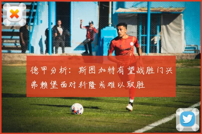 德甲分析：斯图加特有望战胜门兴弗赖堡面对科隆或难以取胜