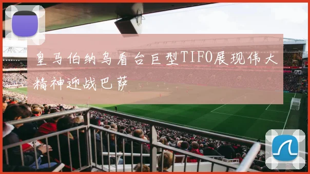 皇马伯纳乌看台巨型TIFO展现伟大精神迎战巴萨