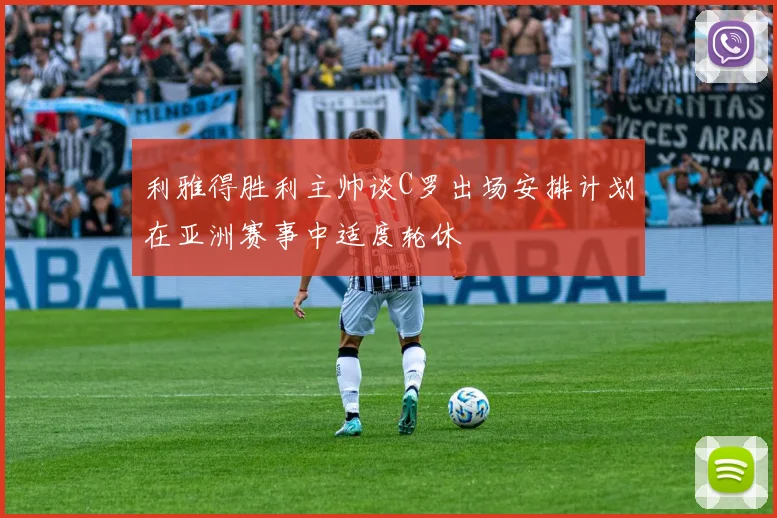 利雅得胜利主帅谈C罗出场安排计划在亚洲赛事中适度轮休