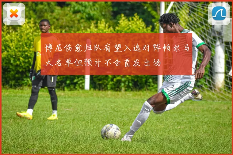 博尼伤愈归队有望入选对阵帕尔马大名单但预计不会首发出场