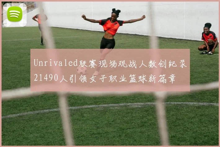 Unrivaled联赛现场观战人数创纪录21490人引领女子职业篮球新篇章