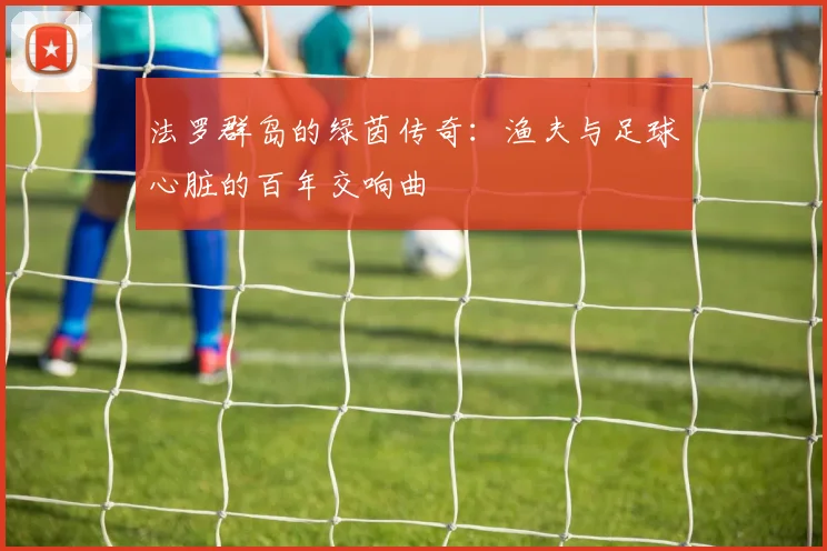 法罗群岛的绿茵传奇：渔夫与足球心脏的百年交响曲