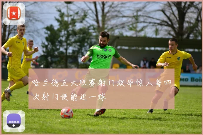 哈兰德五大联赛射门效率惊人每四次射门便能进一球