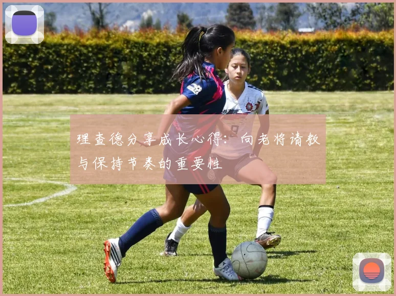 理查德分享成长心得：向老将请教与保持节奏的重要性