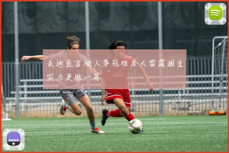 麦迪直言湖人争冠难度大雷霆掘金实力更胜一筹
