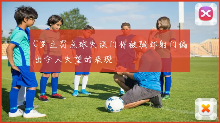 C罗主罚点球失误门将被骗却射门偏出令人失望的表现