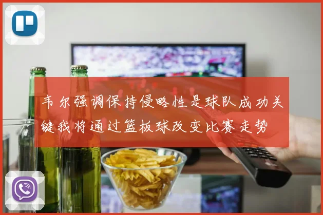 韦尔强调保持侵略性是球队成功关键我将通过篮板球改变比赛走势