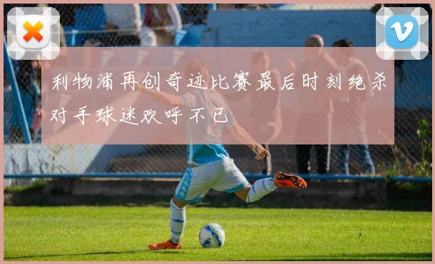 利物浦再创奇迹比赛最后时刻绝杀对手球迷欢呼不已