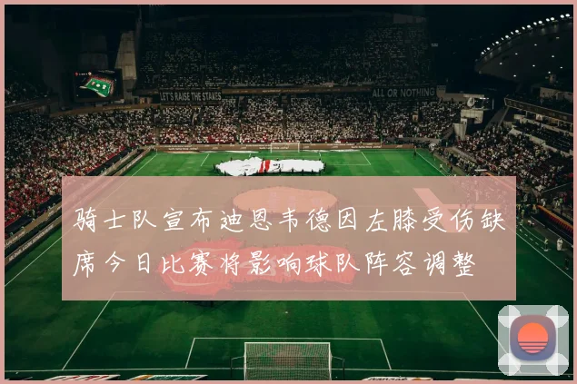 骑士队宣布迪恩韦德因左膝受伤缺席今日比赛将影响球队阵容调整