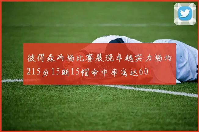 彼得森两场比赛展现卓越实力场均215分15断15帽命中率高达60