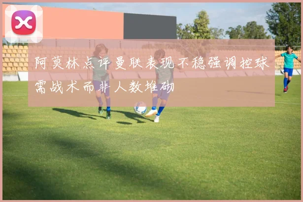 阿莫林点评曼联表现不稳强调控球需战术而非人数堆砌
