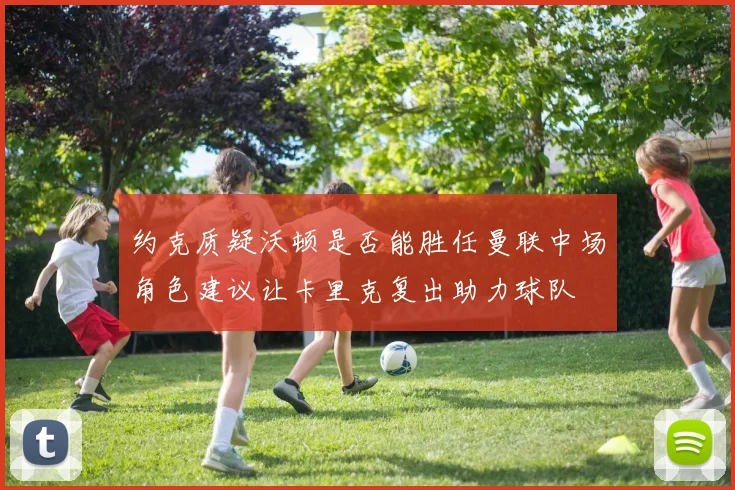 约克质疑沃顿是否能胜任曼联中场角色建议让卡里克复出助力球队