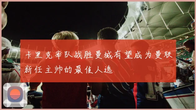 卡里克率队战胜曼城有望成为曼联新任主帅的最佳人选