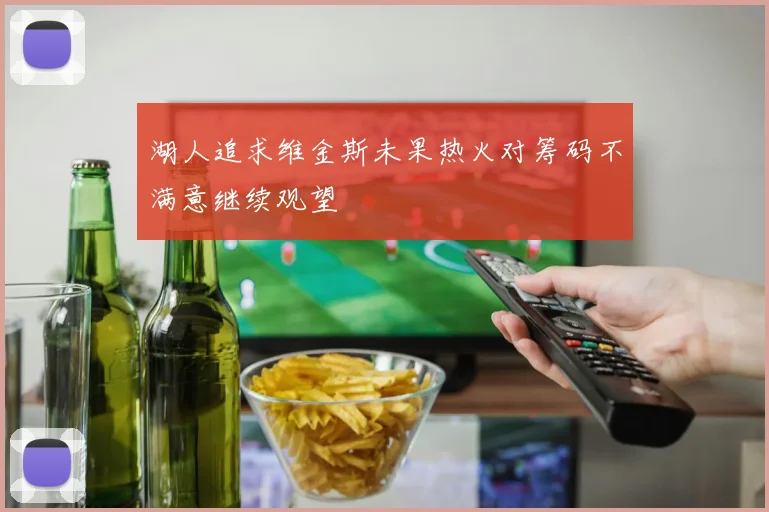 湖人追求维金斯未果热火对筹码不满意继续观望