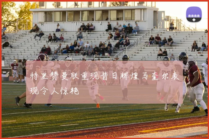 特里赞曼联重现昔日辉煌马奎尔表现令人惊艳